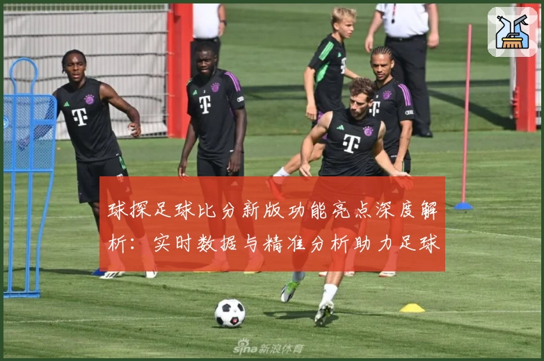 球探足球比分新版功能亮点深度解析：实时数据与精准分析助力足球迷