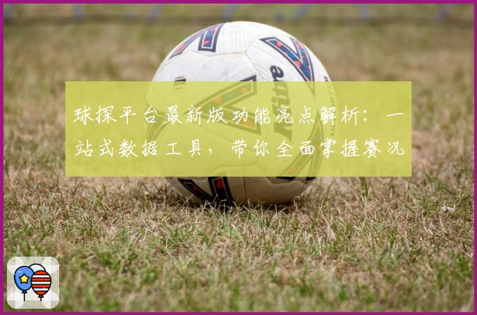 球探平台最新版功能亮点解析：一站式数据工具，带你全面掌握赛况动态