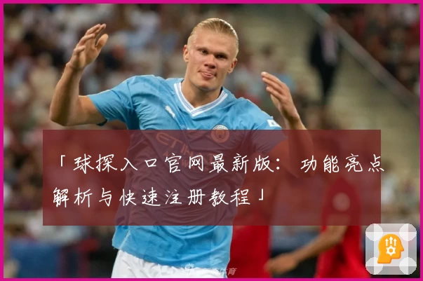 「球探入口官网最新版：功能亮点解析与快速注册教程」
