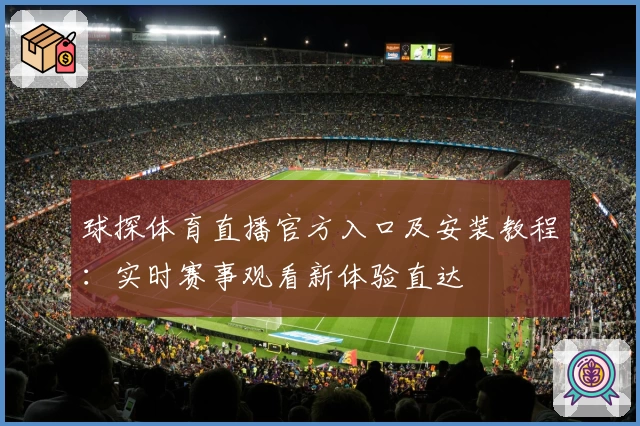 球探体育直播官方入口及安装教程：实时赛事观看新体验直达