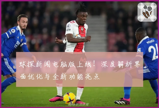 球探新闻电脑版上线！深度解析界面优化与全新功能亮点