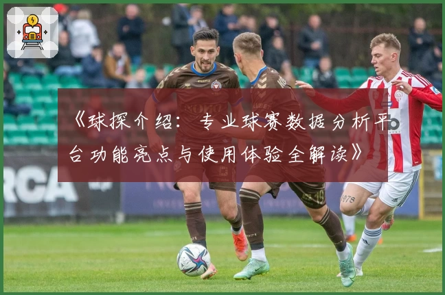 《球探介绍：专业球赛数据分析平台功能亮点与使用体验全解读》