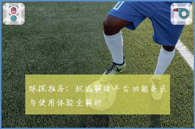 球探推荐:权威解读平台功能亮点与使用体验全解析