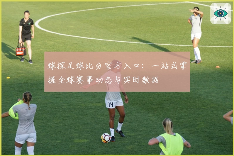 球探足球比分官方入口：一站式掌握全球赛事动态与实时数据