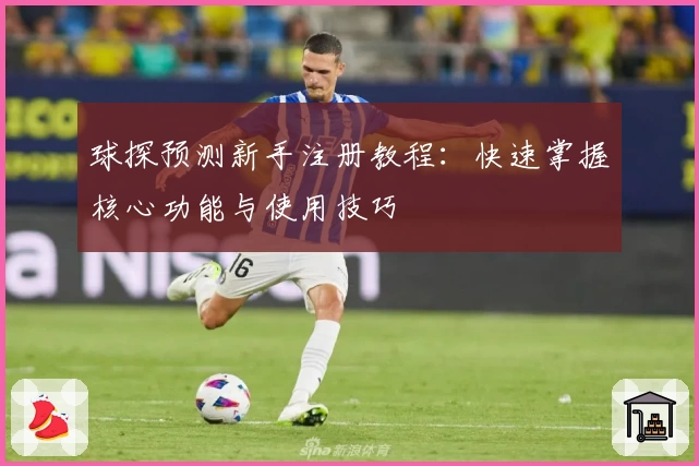 球探预测新手注册教程:快速掌握核心功能与使用技巧