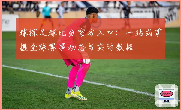 球探足球比分官方入口：一站式掌握全球赛事动态与实时数据