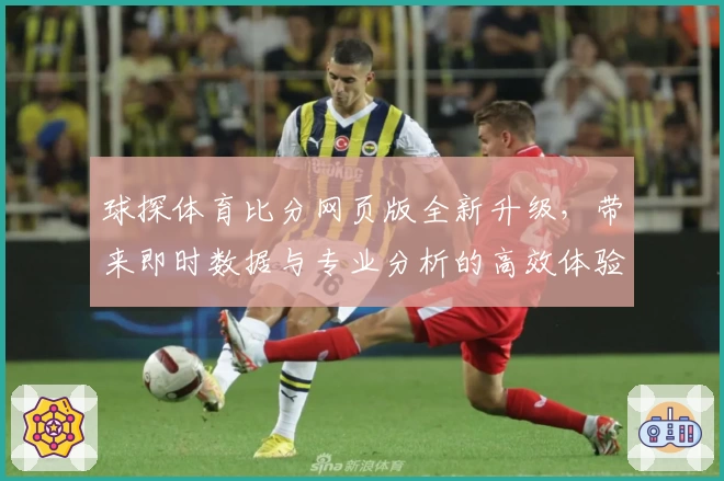 球探体育比分网页版全新升级，带来即时数据与专业分析的高效体验