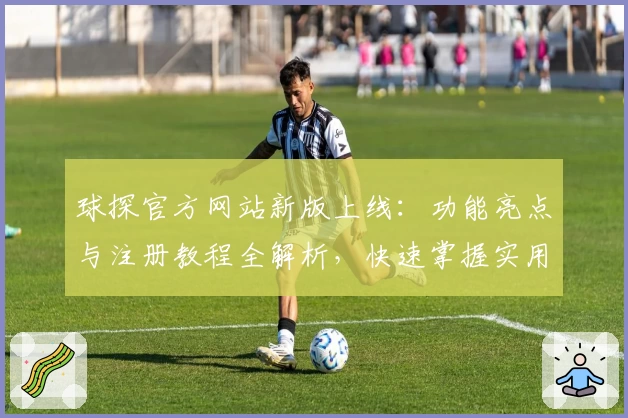球探官方网站新版上线：功能亮点与注册教程全解析，快速掌握实用技巧