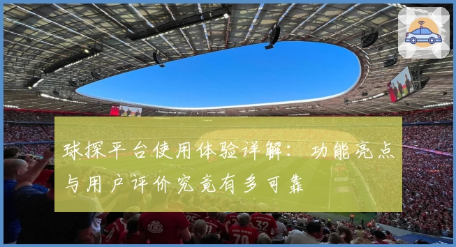 球探平台使用体验详解:功能亮点与用户评价究竟有多可靠