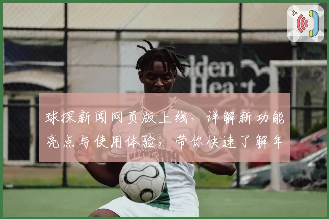 球探新闻网页版上线，详解新功能亮点与使用体验，带你快速了解年度口碑佳作