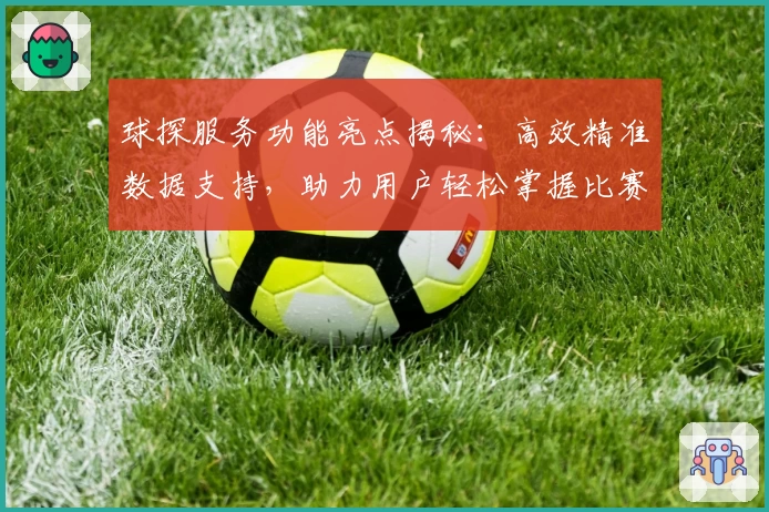 球探服务功能亮点揭秘：高效精准数据支持，助力用户轻松掌握比赛动态