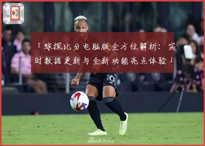 「球探比分电脑版全方位解析：实时数据更新与全新功能亮点体验」