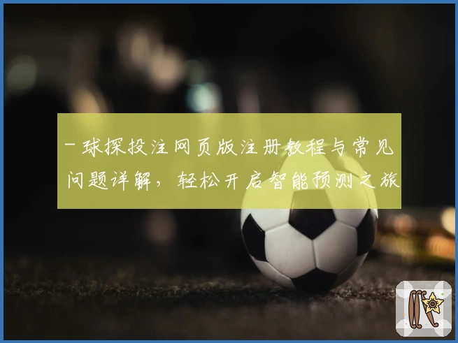 - 球探投注网页版注册教程与常见问题详解，轻松开启智能预测之旅