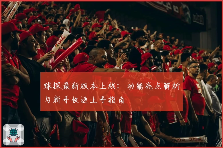 球探最新版本上线：功能亮点解析与新手快速上手指南