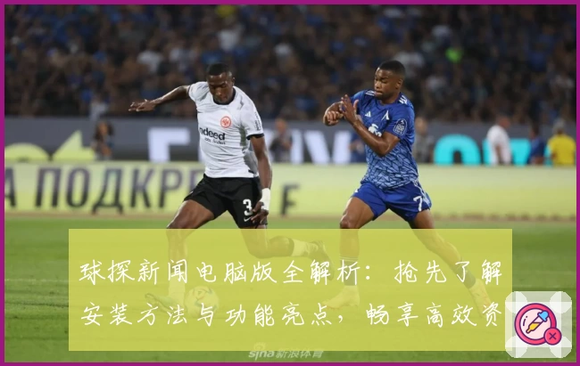 球探新闻电脑版全解析:抢先了解安装方法与功能亮点,畅享高效资讯体验