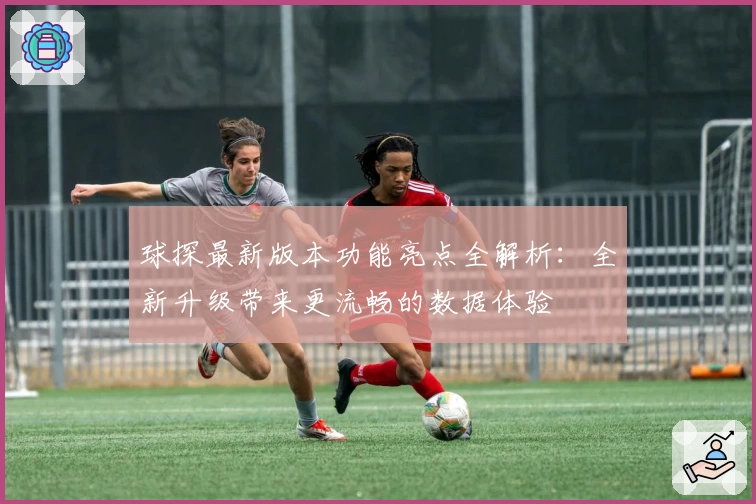 球探最新版本功能亮点全解析:全新升级带来更流畅的数据体验