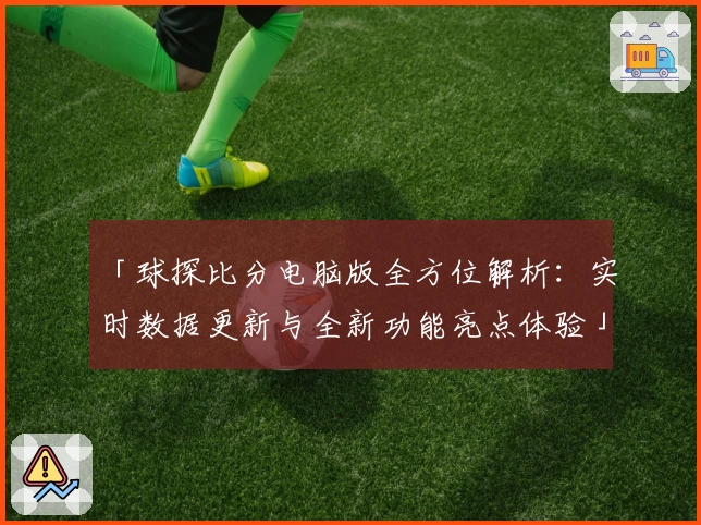 「球探比分电脑版全方位解析：实时数据更新与全新功能亮点体验」