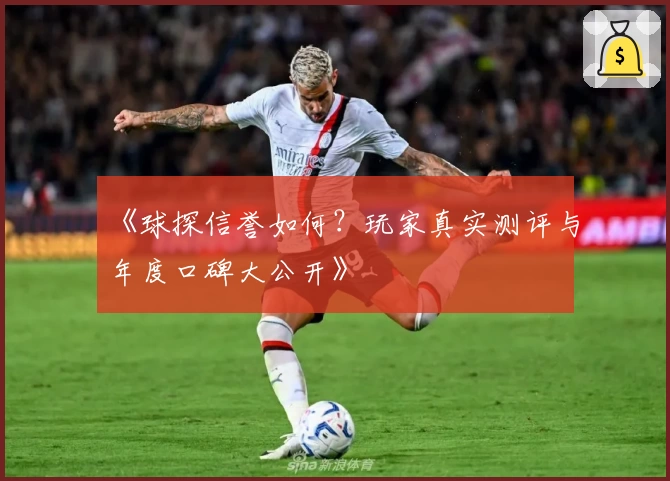 《球探信誉如何？玩家真实测评与年度口碑大公开》