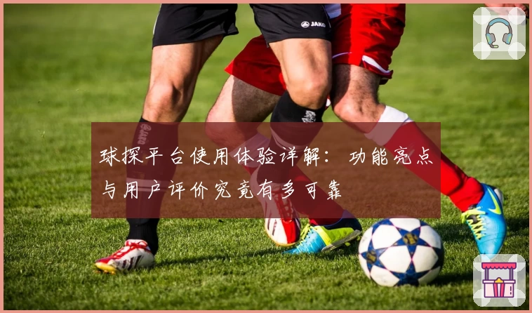 球探平台使用体验详解：功能亮点与用户评价究竟有多可靠