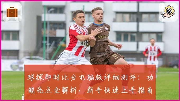 球探即时比分电脑版详细测评：功能亮点全解析，新手快速上手指南