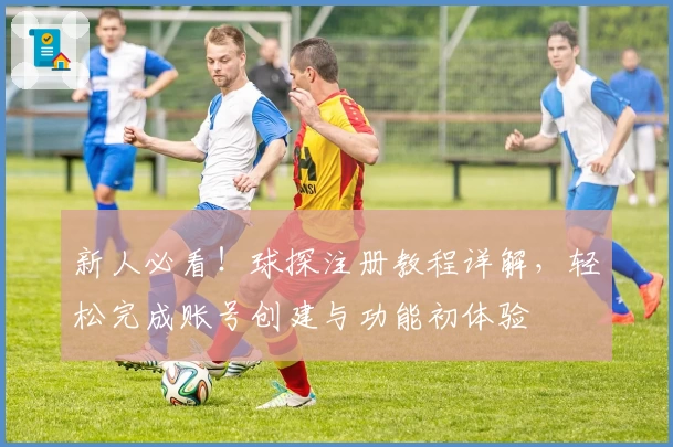 新人必看！球探注册教程详解，轻松完成账号创建与功能初体验