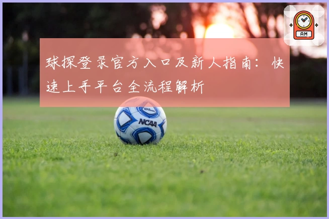 球探登录官方入口及新人指南：快速上手平台全流程解析