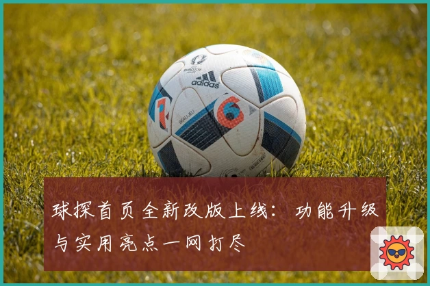球探首页全新改版上线：功能升级与实用亮点一网打尽