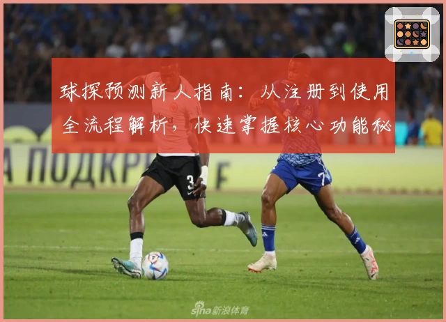 球探预测新人指南：从注册到使用全流程解析，快速掌握核心功能秘诀