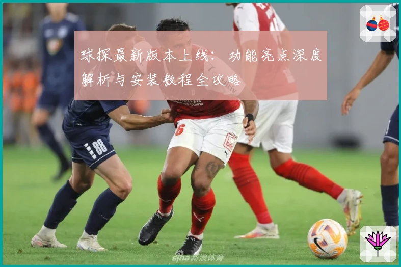 球探最新版本上线：功能亮点深度解析与安装教程全攻略