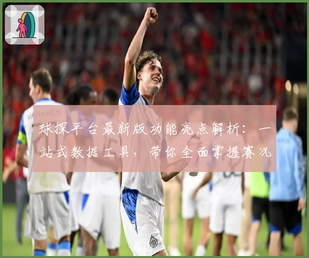 球探平台最新版功能亮点解析：一站式数据工具，带你全面掌握赛况动态