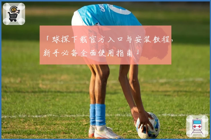 「球探下载官方入口与安装教程，新手必备全面使用指南」