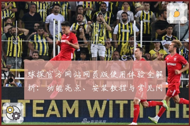 球探官方网站网页版使用体验全解析：功能亮点、安装教程与常见问题汇总