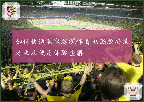 如何快速获取球探体育电脑版安装方法及使用体验全解