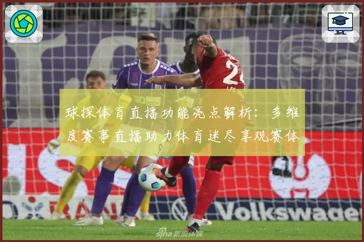 球探体育直播功能亮点解析：多维度赛事直播助力体育迷尽享观赛体验