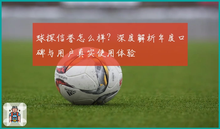球探信誉怎么样？深度解析年度口碑与用户真实使用体验