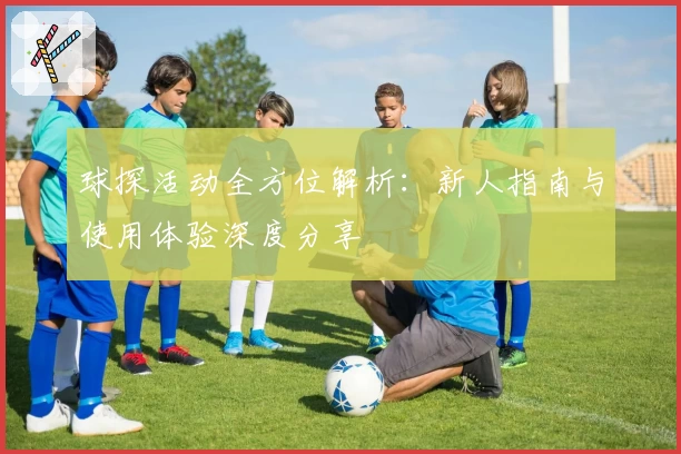 球探活动全方位解析:新人指南与使用体验深度分享