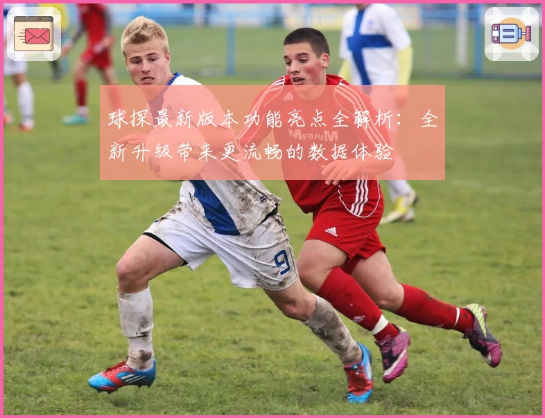 球探最新版本功能亮点全解析：全新升级带来更流畅的数据体验