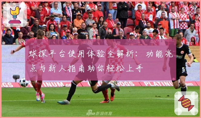 球探平台使用体验全解析：功能亮点与新人指南助你轻松上手